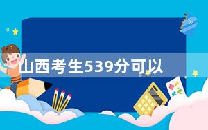 山西考生539分可以填报哪些公办本科高校名单？（附带2022-2024年539左右大学名单）