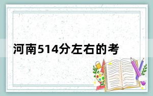 河南514分左右的考生可以报考哪些大学？（供2025年考生参考）