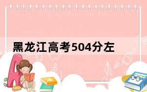 黑龙江高考504分左右的可以报考的本科大学名单！ 2024年一共52所大学录取