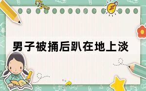 男子被捅后趴在地上淡定玩手机 背后真相令人震惊