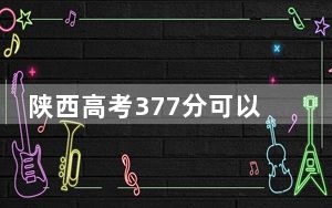 陕西高考377分可以录取那些公办本科高校？ 2024年有35所录取最低分377的大学