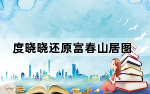 度晓晓还原富春山居图 背后真相让人感到惊讶