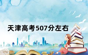 天津高考507分左右报考的的大学有哪些？ 2025年高考可以填报46所大学