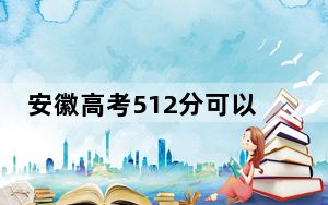 安徽高考512分可以录取那些公办本科高校？ 2024年一共70所大学录取