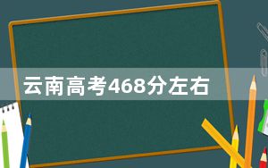 云南高考468分左右报考大学都有哪些？（附带近三年468分大学录取名单）