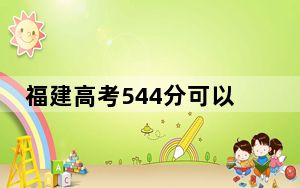 福建高考544分可以录取那些高校？ 2024年一共43所大学录取