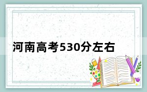 河南高考530分左右的可以报考的公办本科大学名单！（附带2022-2024年530左右大学名单）