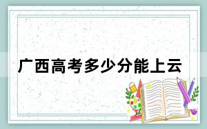 广西高考多少分能上云南能源职业技术学院？2024年历史类录取分290分 物理类最低324分