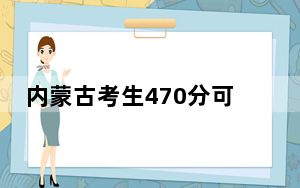 内蒙古考生470分可以填报哪些公办本科高校名单？（附带近三年高考大学录取名单）