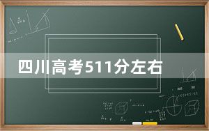 四川高考511分左右录取的公办本科大学名单！（附带2022-2024年511录取名单）