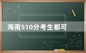 海南510分考生都可以填报哪些公办大学？（附带2022-2024年510左右高校名单）