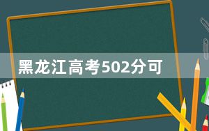 黑龙江高考502分可以录取那些高校？（附带2022-2024年502左右大学名单）