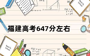 福建高考647分左右可以报考的公办本科大学名单！ 2024年一共录取6所大学