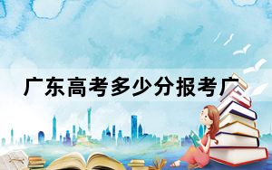 广东高考多少分报考广东工商职业技术大学？附2022-2024年最低录取分数线