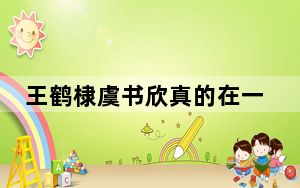 王鹤棣虞书欣真的在一起了吗 背后真相实在令人震惊