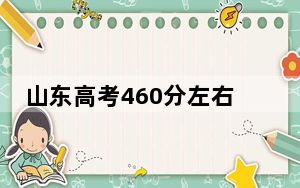 山东高考460分左右报考的公办本科大学都有哪些？