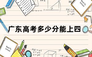 广东高考多少分能上四川大学锦江学院？2024年历史类最低484分 物理类投档线489分