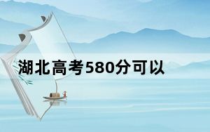 湖北高考580分可以录取那些高校？（附带近三年580分大学录取名单）