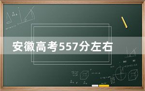 安徽高考557分左右的可以报考的本科大学名单！（附带2022-2024年557左右大学名单）