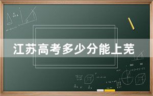 江苏高考多少分能上芜湖学院？2024年历史类最低507分 物理类投档线476分