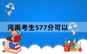 河南考生577分可以填报哪些高校名单？（附带2022-2024年577录取名单）