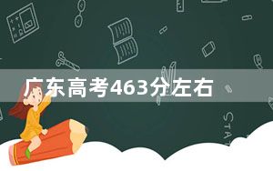 广东高考463分左右报考的公办本科大学都有哪些？（附带近三年463分大学录取名单）