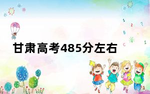 甘肃高考485分左右报考的的大学有哪些？（附带近三年高校录取名单）