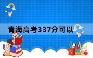 青海高考337分可以录取那些公办本科高校？（供2025届高三考生参考）