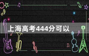 上海高考444分可以录取那些公办本科高校？ 2025年高考可以填报44所大学