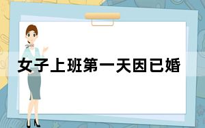 女子上班第一天因已婚被辞 背后真相令人震惊