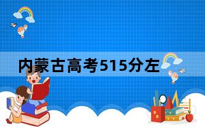 内蒙古高考515分左右的可以报考的公办本科大学名单！（附带近三年高考大学录取名单）