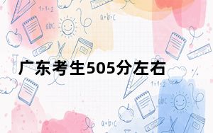 广东考生505分左右可以录取哪些大学？（附带2022-2024年505录取名单）