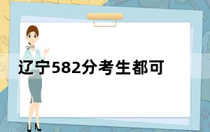 辽宁582分考生都可以填报哪些大学？（附带近三年582分大学录取名单）