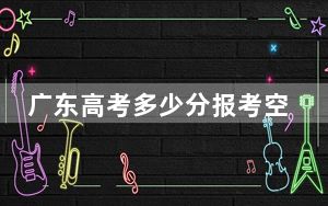 广东高考多少分报考空军航空大学？2024年历史类投档线559分 物理类最低550分
