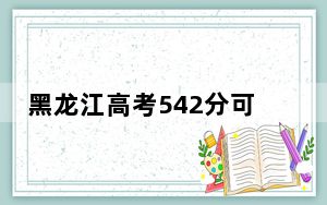 黑龙江高考542分可以录取那些高校？（附带近三年高考大学录取名单）