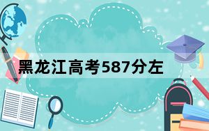 黑龙江高考587分左右的可以报考的本科大学名单！