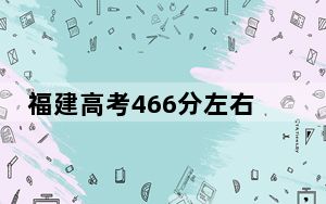 福建高考466分左右的可以报考的公办本科大学名单！（附带2022-2024年466左右大学名单）