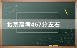 北京高考467分左右报考的的大学有哪些？（附带近三年高校录取名单）