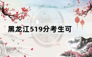 黑龙江519分考生可以报考哪些公办本科大学？ 2024年一共43所大学录取