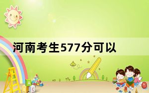 河南考生577分可以填报哪些高校名单？ 2024年一共20所大学录取