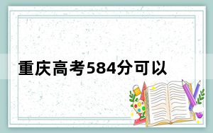 重庆高考584分可以录取那些高校？ 2024年录取最低分584的大学