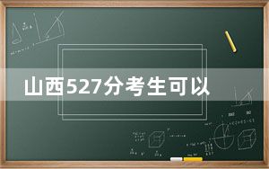 山西527分考生可以报考哪些公办本科大学？（附带2022-2024年527左右大学名单）