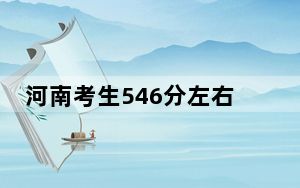 河南考生546分左右可以录取哪些大学？ 2024年录取最低分546的大学