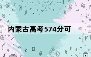 内蒙古高考574分可以录取那些高校？ 2024年录取最低分574的大学