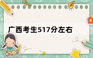 广西考生517分左右可以录取哪些大学？（附带近三年高考大学录取名单）