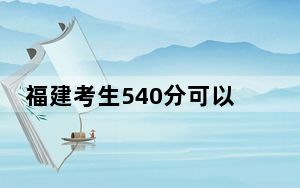 福建考生540分可以填报哪些公办本科高校名单？（供2025年考生参考）