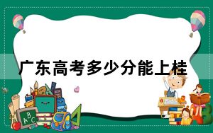 广东高考多少分能上桂林航天工业学院？2024年历史类最低495分 物理类投档线515分