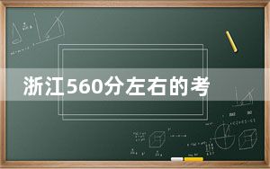 浙江560分左右的考生可以报考哪些大学？ 2024年一共8所大学录取