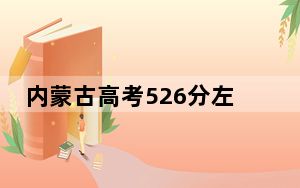 内蒙古高考526分左右报考的公办本科大学都有哪些？ 2025年高考可以填报7所大学
