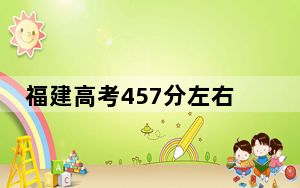 福建高考457分左右录取的公办本科大学名单！（附带近三年457分大学录取名单）